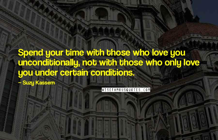 Suzy Kassem Quotes: Spend your time with those who love you unconditionally, not with those who only love you under certain conditions.