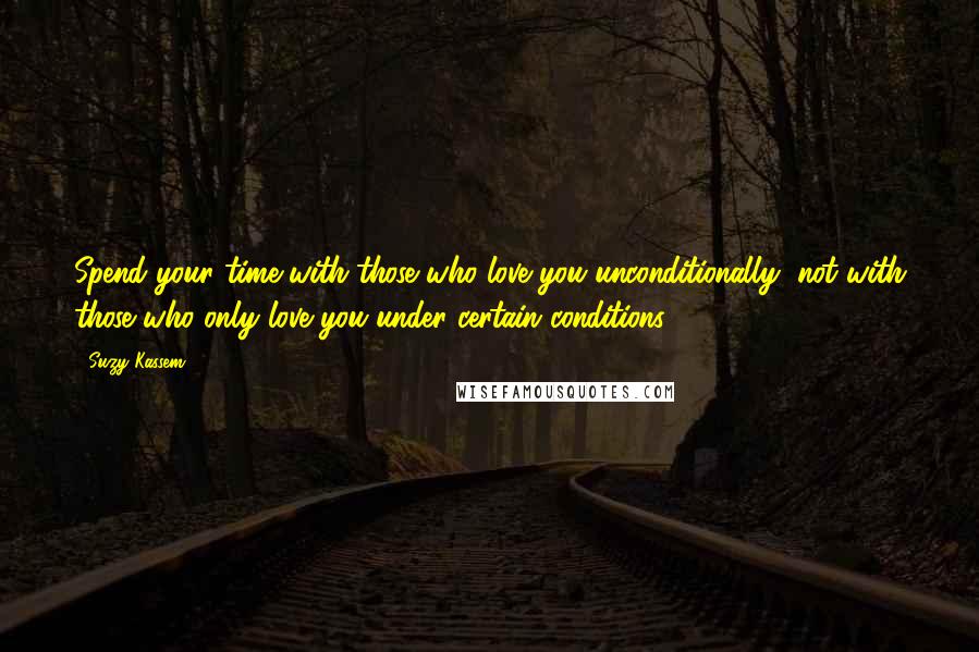 Suzy Kassem Quotes: Spend your time with those who love you unconditionally, not with those who only love you under certain conditions.