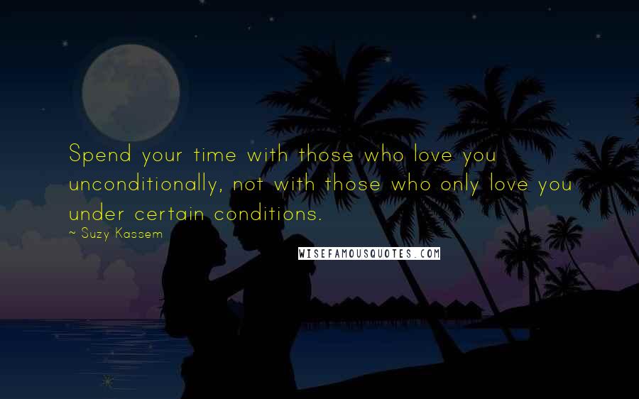 Suzy Kassem Quotes: Spend your time with those who love you unconditionally, not with those who only love you under certain conditions.