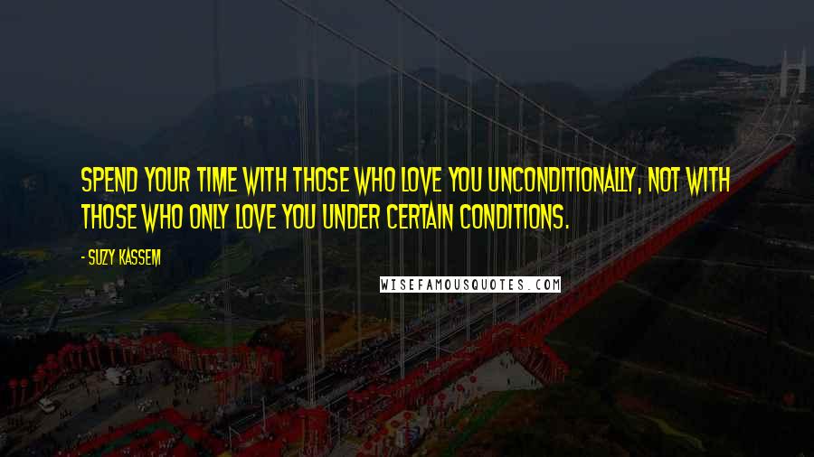 Suzy Kassem Quotes: Spend your time with those who love you unconditionally, not with those who only love you under certain conditions.