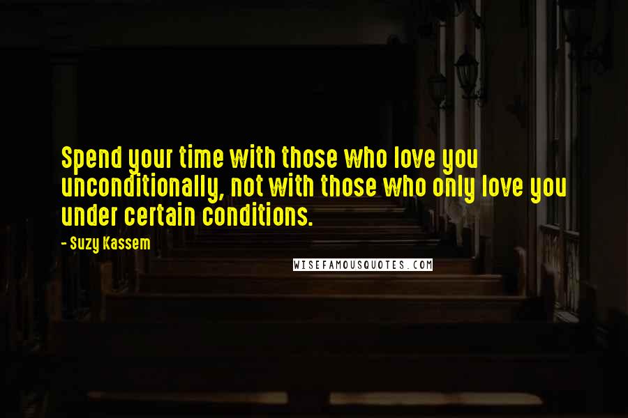 Suzy Kassem Quotes: Spend your time with those who love you unconditionally, not with those who only love you under certain conditions.