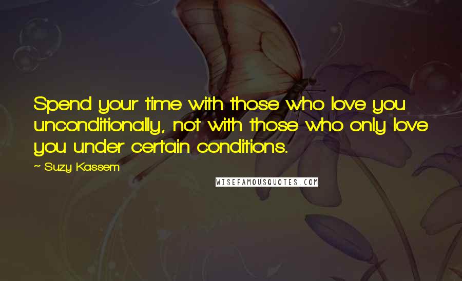 Suzy Kassem Quotes: Spend your time with those who love you unconditionally, not with those who only love you under certain conditions.