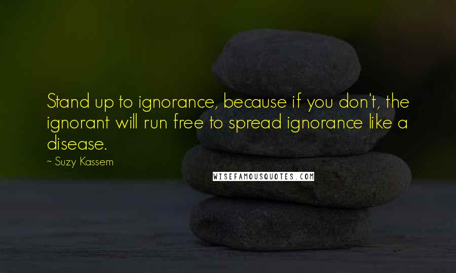 Suzy Kassem Quotes: Stand up to ignorance, because if you don't, the ignorant will run free to spread ignorance like a disease.