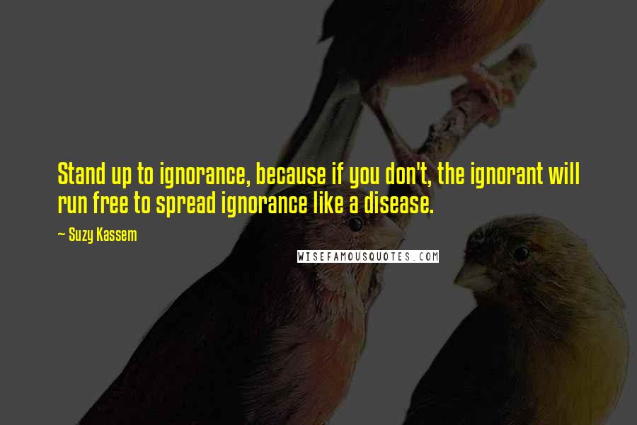 Suzy Kassem Quotes: Stand up to ignorance, because if you don't, the ignorant will run free to spread ignorance like a disease.