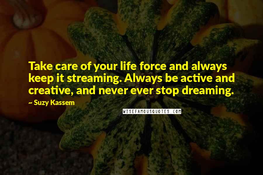 Suzy Kassem Quotes: Take care of your life force and always keep it streaming. Always be active and creative, and never ever stop dreaming.