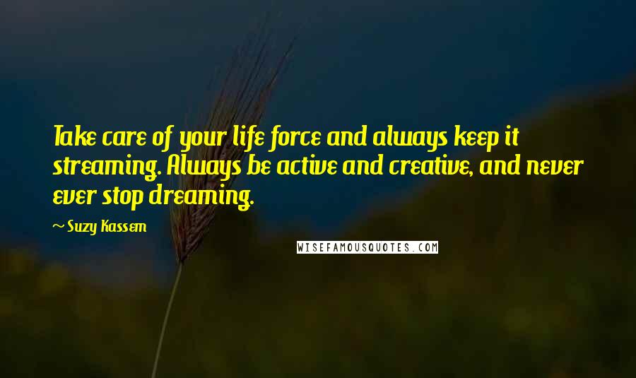 Suzy Kassem Quotes: Take care of your life force and always keep it streaming. Always be active and creative, and never ever stop dreaming.