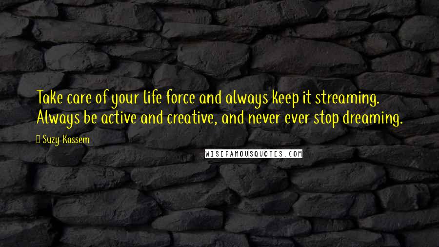 Suzy Kassem Quotes: Take care of your life force and always keep it streaming. Always be active and creative, and never ever stop dreaming.