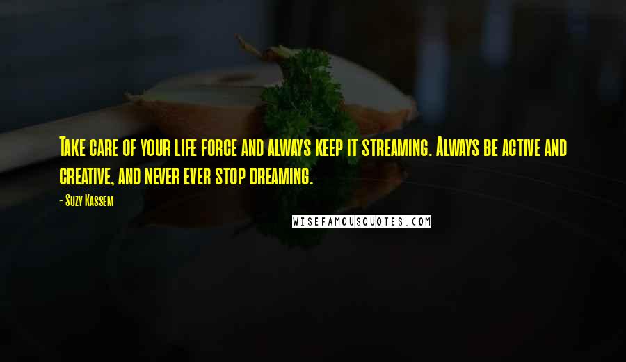 Suzy Kassem Quotes: Take care of your life force and always keep it streaming. Always be active and creative, and never ever stop dreaming.