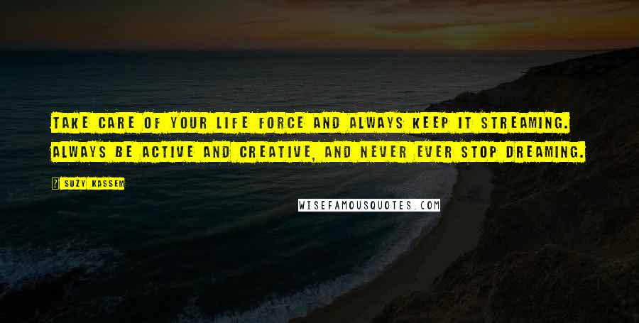 Suzy Kassem Quotes: Take care of your life force and always keep it streaming. Always be active and creative, and never ever stop dreaming.