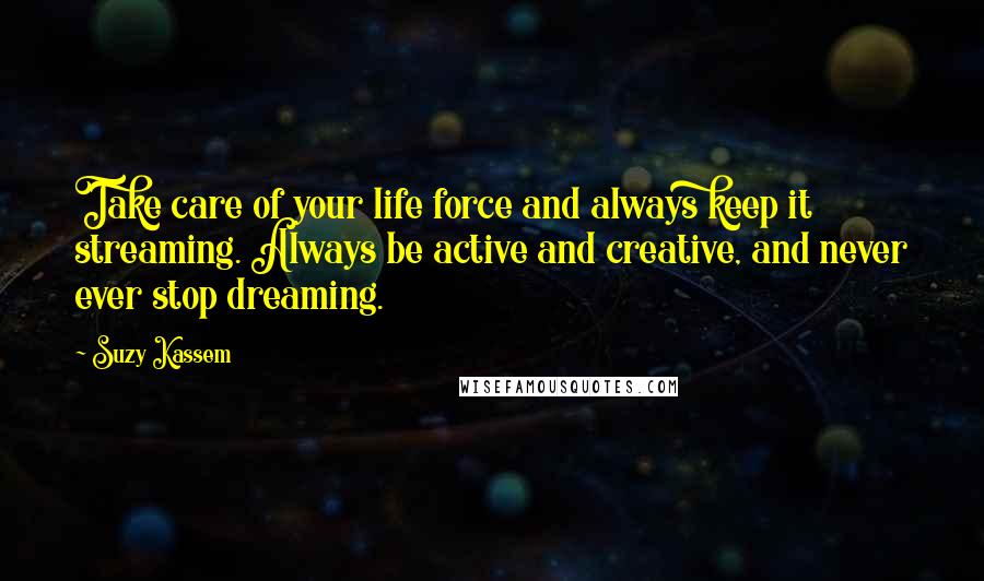 Suzy Kassem Quotes: Take care of your life force and always keep it streaming. Always be active and creative, and never ever stop dreaming.