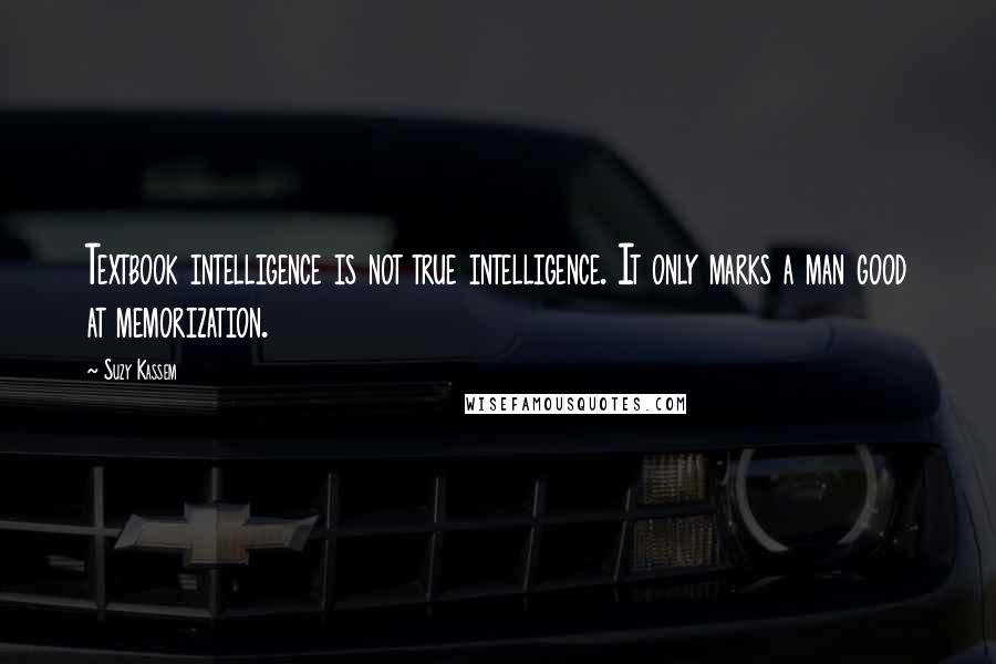 Suzy Kassem Quotes: Textbook intelligence is not true intelligence. It only marks a man good at memorization.