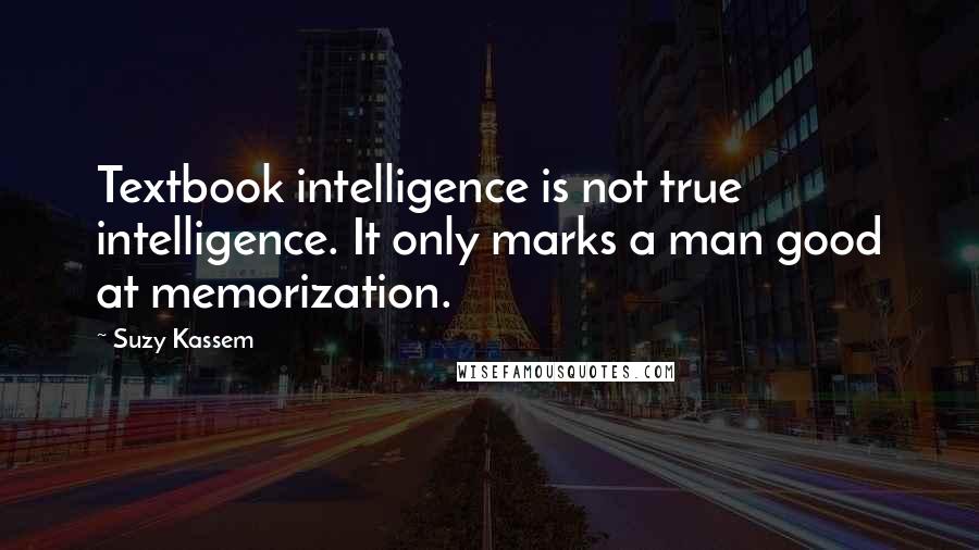 Suzy Kassem Quotes: Textbook intelligence is not true intelligence. It only marks a man good at memorization.