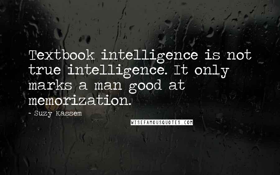 Suzy Kassem Quotes: Textbook intelligence is not true intelligence. It only marks a man good at memorization.