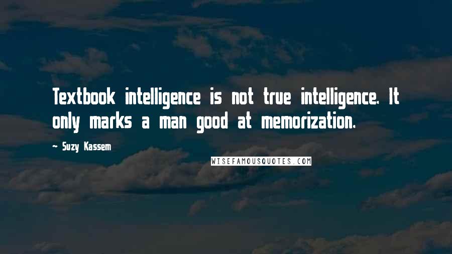 Suzy Kassem Quotes: Textbook intelligence is not true intelligence. It only marks a man good at memorization.