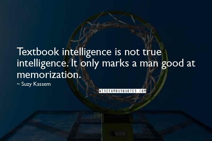 Suzy Kassem Quotes: Textbook intelligence is not true intelligence. It only marks a man good at memorization.