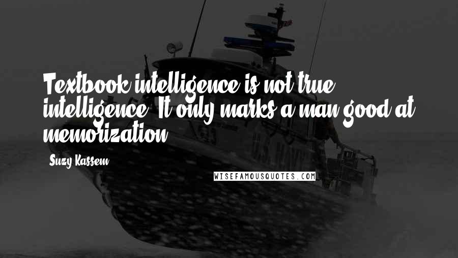 Suzy Kassem Quotes: Textbook intelligence is not true intelligence. It only marks a man good at memorization.