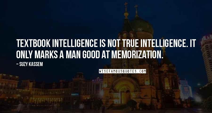 Suzy Kassem Quotes: Textbook intelligence is not true intelligence. It only marks a man good at memorization.