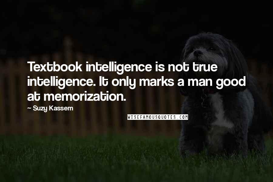 Suzy Kassem Quotes: Textbook intelligence is not true intelligence. It only marks a man good at memorization.