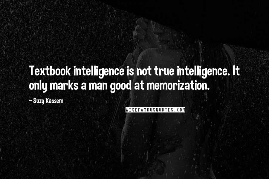 Suzy Kassem Quotes: Textbook intelligence is not true intelligence. It only marks a man good at memorization.