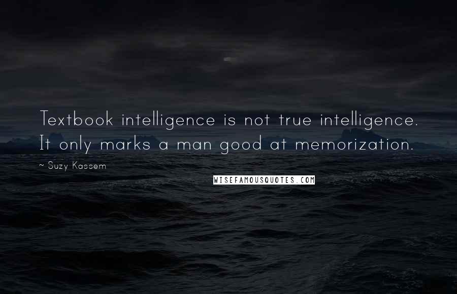 Suzy Kassem Quotes: Textbook intelligence is not true intelligence. It only marks a man good at memorization.