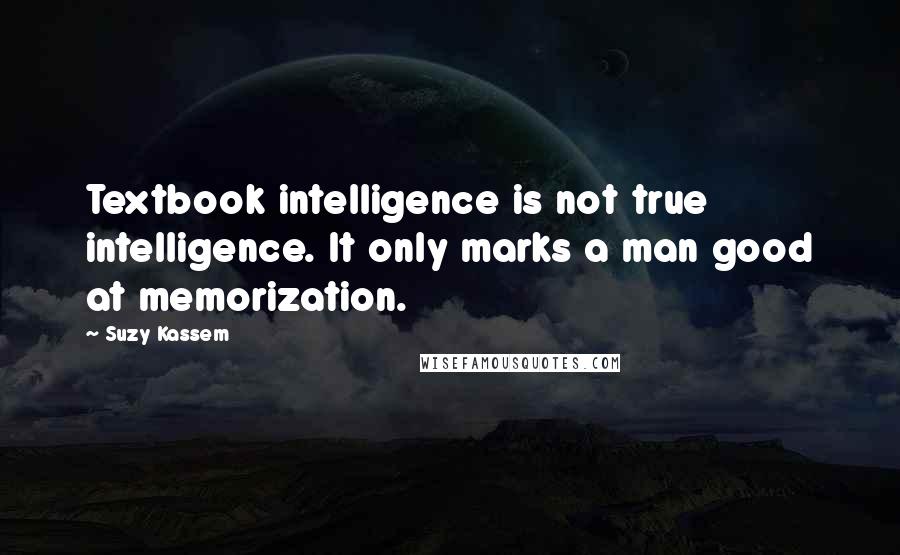 Suzy Kassem Quotes: Textbook intelligence is not true intelligence. It only marks a man good at memorization.