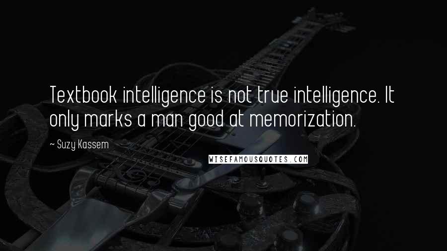 Suzy Kassem Quotes: Textbook intelligence is not true intelligence. It only marks a man good at memorization.