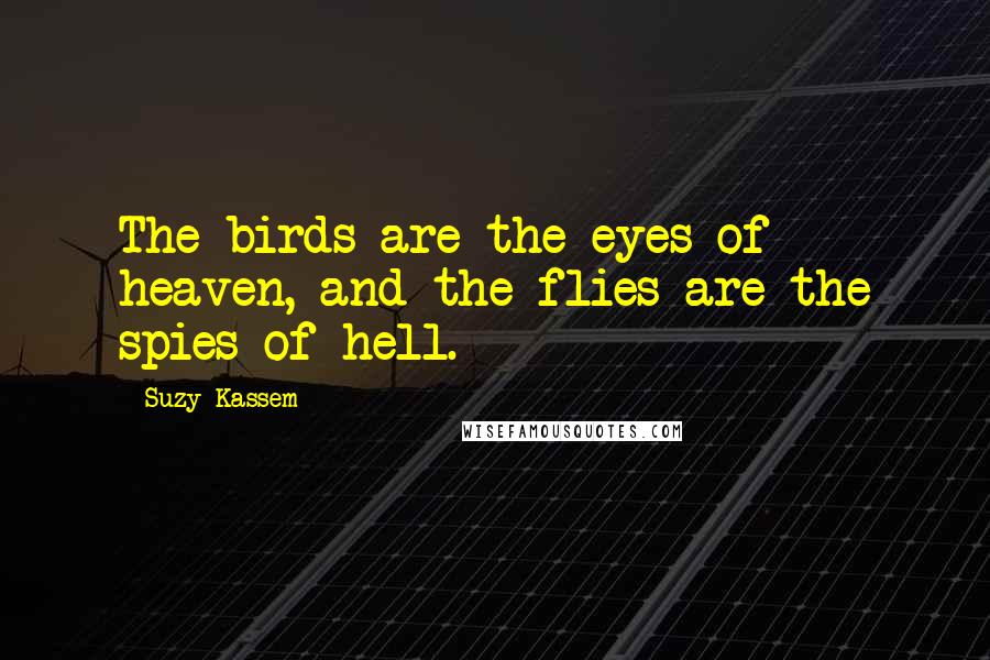 Suzy Kassem Quotes: The birds are the eyes of heaven, and the flies are the spies of hell.