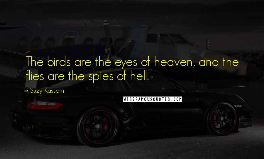 Suzy Kassem Quotes: The birds are the eyes of heaven, and the flies are the spies of hell.