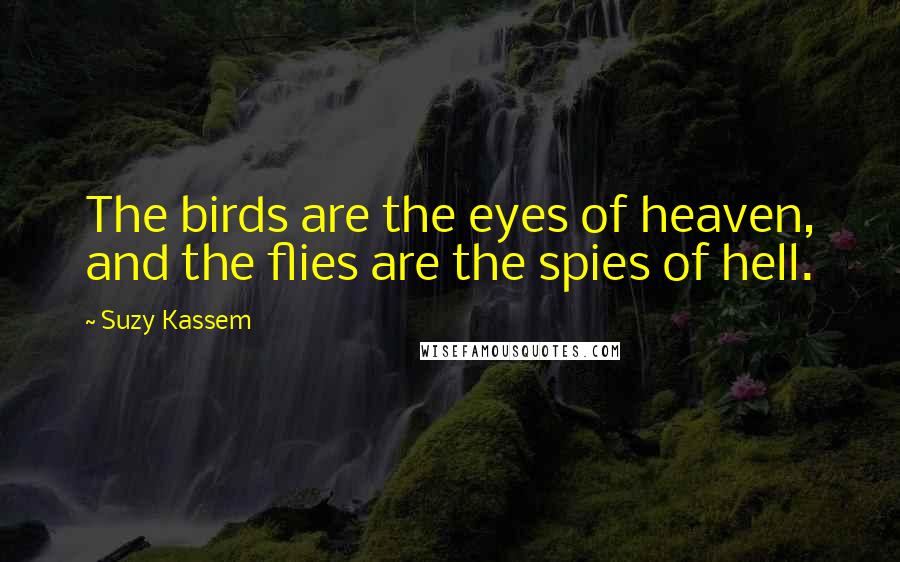 Suzy Kassem Quotes: The birds are the eyes of heaven, and the flies are the spies of hell.