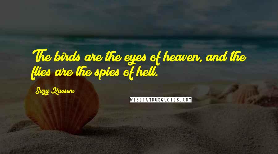 Suzy Kassem Quotes: The birds are the eyes of heaven, and the flies are the spies of hell.