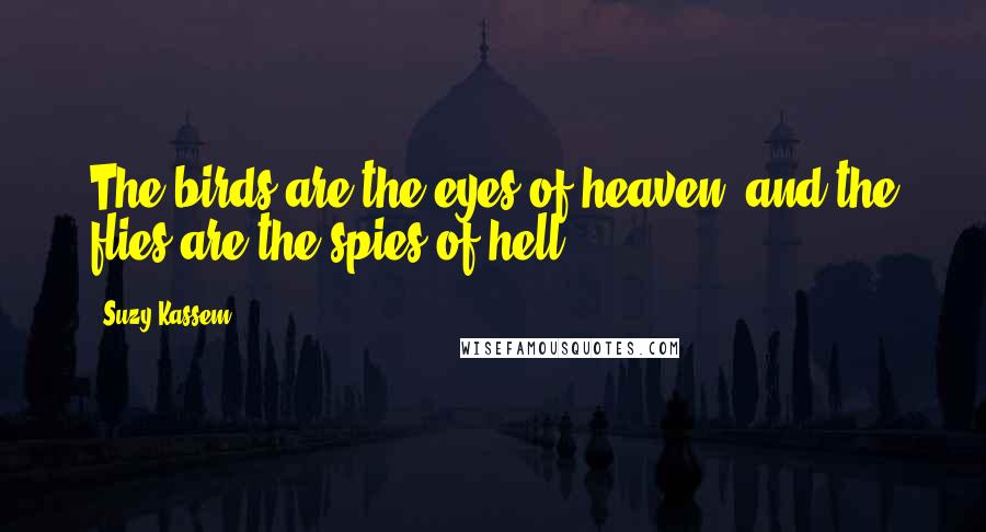 Suzy Kassem Quotes: The birds are the eyes of heaven, and the flies are the spies of hell.