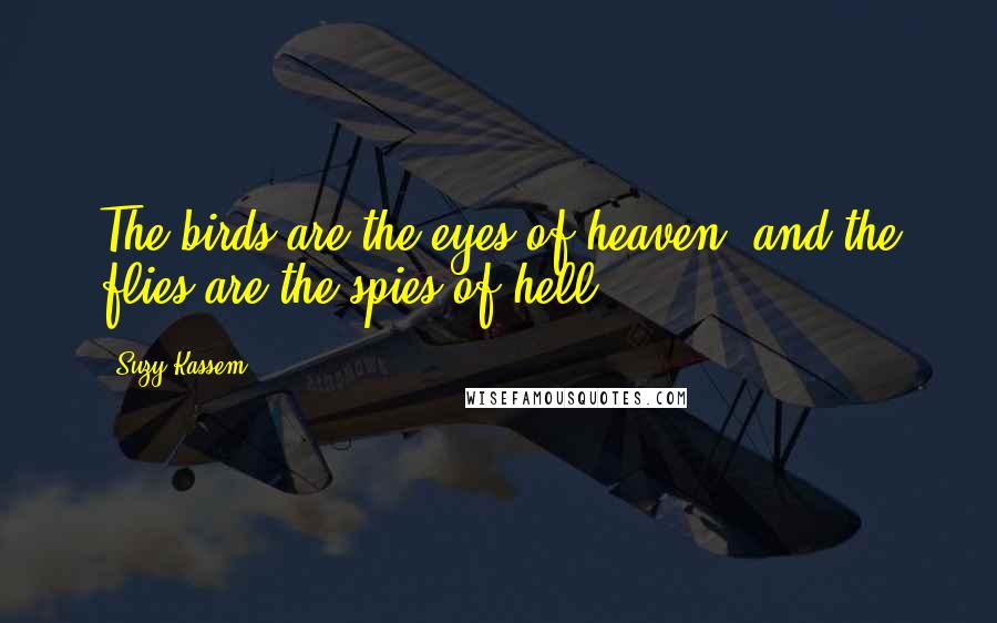 Suzy Kassem Quotes: The birds are the eyes of heaven, and the flies are the spies of hell.