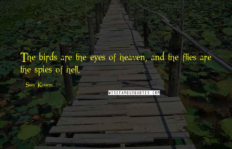 Suzy Kassem Quotes: The birds are the eyes of heaven, and the flies are the spies of hell.