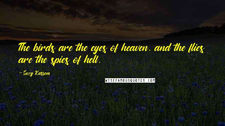 Suzy Kassem Quotes: The birds are the eyes of heaven, and the flies are the spies of hell.