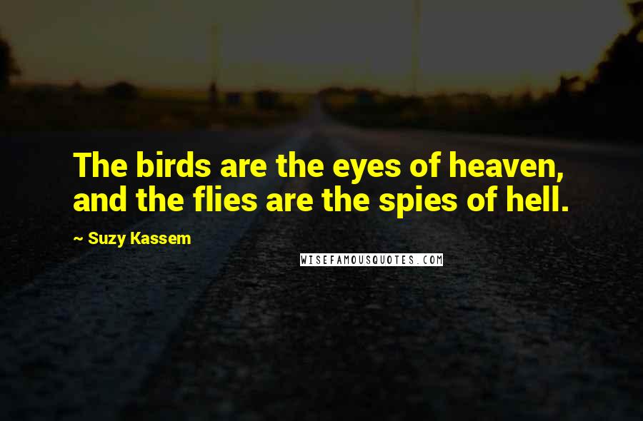 Suzy Kassem Quotes: The birds are the eyes of heaven, and the flies are the spies of hell.