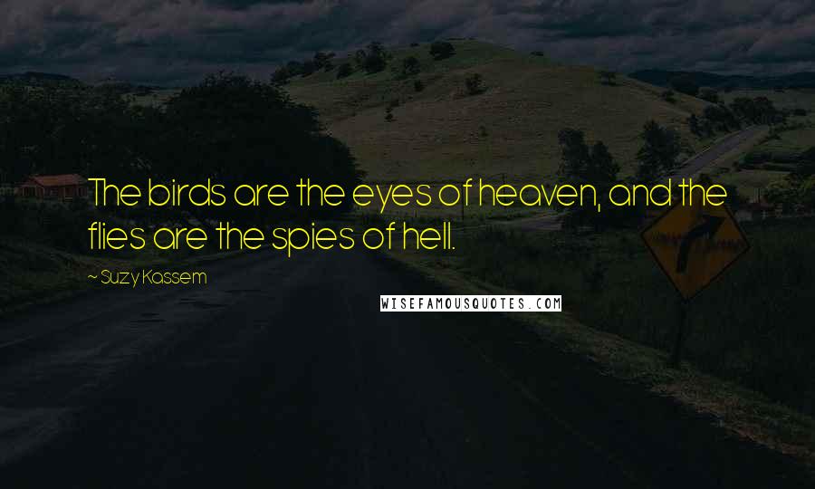 Suzy Kassem Quotes: The birds are the eyes of heaven, and the flies are the spies of hell.