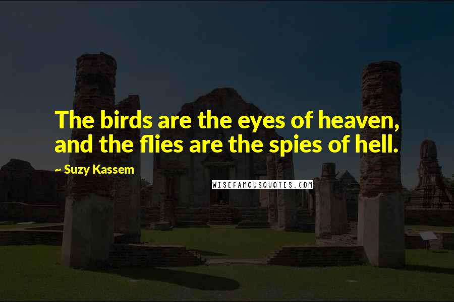 Suzy Kassem Quotes: The birds are the eyes of heaven, and the flies are the spies of hell.