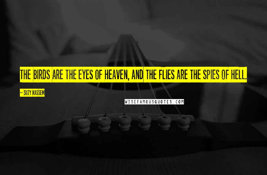 Suzy Kassem Quotes: The birds are the eyes of heaven, and the flies are the spies of hell.