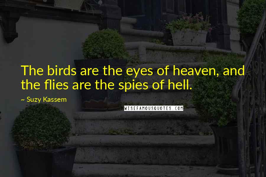 Suzy Kassem Quotes: The birds are the eyes of heaven, and the flies are the spies of hell.