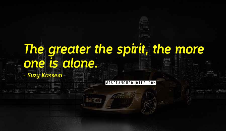 Suzy Kassem Quotes: The greater the spirit, the more one is alone.