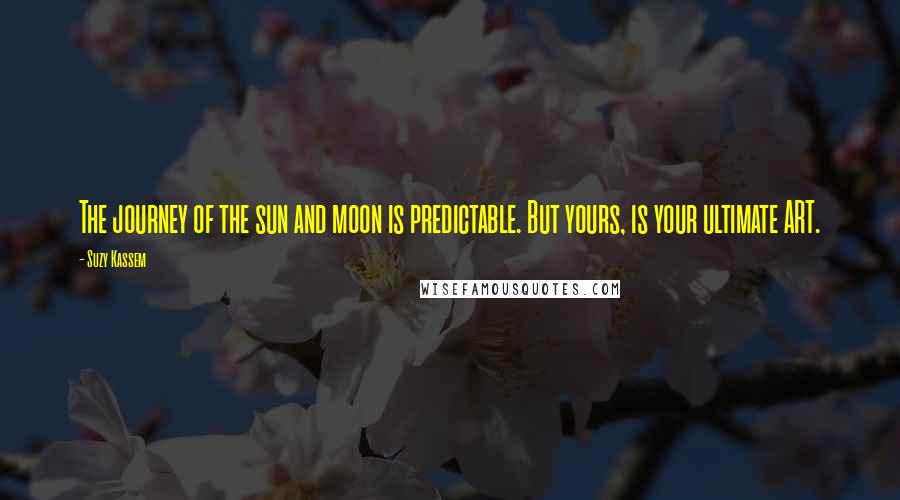 Suzy Kassem Quotes: The journey of the sun and moon is predictable. But yours, is your ultimate ART.