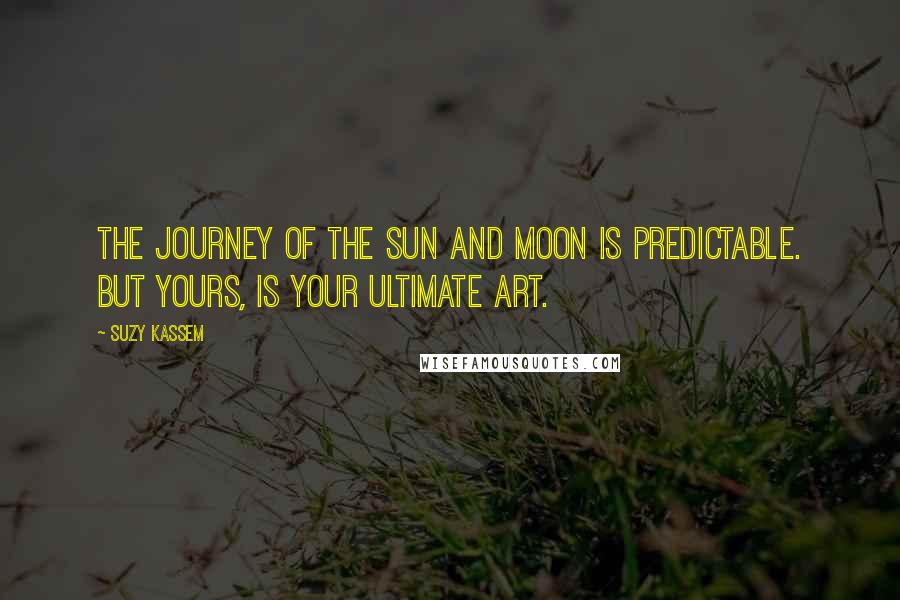 Suzy Kassem Quotes: The journey of the sun and moon is predictable. But yours, is your ultimate ART.