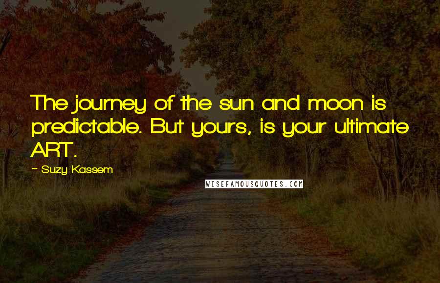 Suzy Kassem Quotes: The journey of the sun and moon is predictable. But yours, is your ultimate ART.