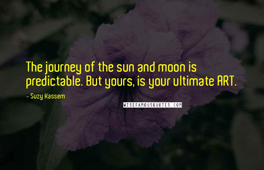 Suzy Kassem Quotes: The journey of the sun and moon is predictable. But yours, is your ultimate ART.