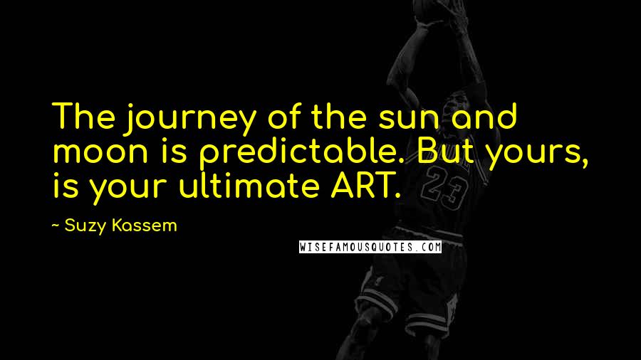 Suzy Kassem Quotes: The journey of the sun and moon is predictable. But yours, is your ultimate ART.