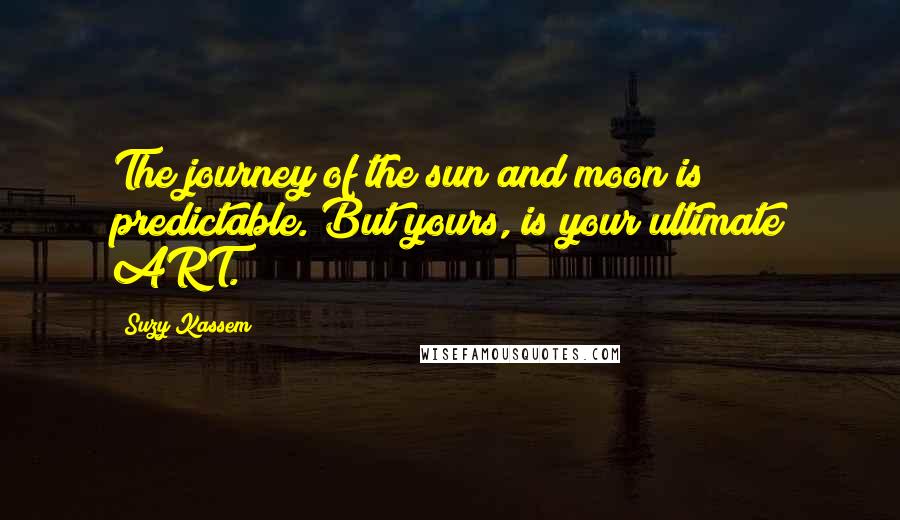 Suzy Kassem Quotes: The journey of the sun and moon is predictable. But yours, is your ultimate ART.