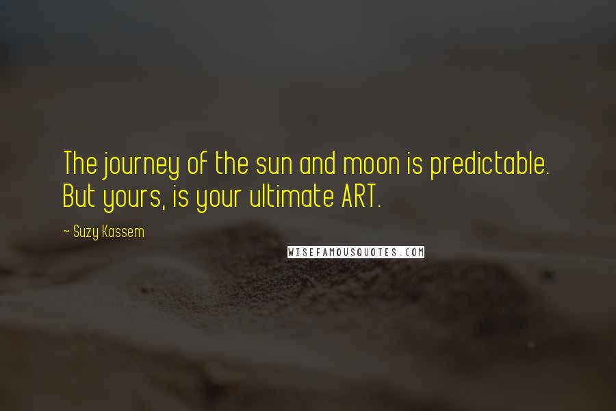 Suzy Kassem Quotes: The journey of the sun and moon is predictable. But yours, is your ultimate ART.