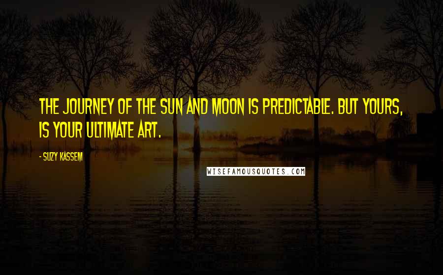 Suzy Kassem Quotes: The journey of the sun and moon is predictable. But yours, is your ultimate ART.
