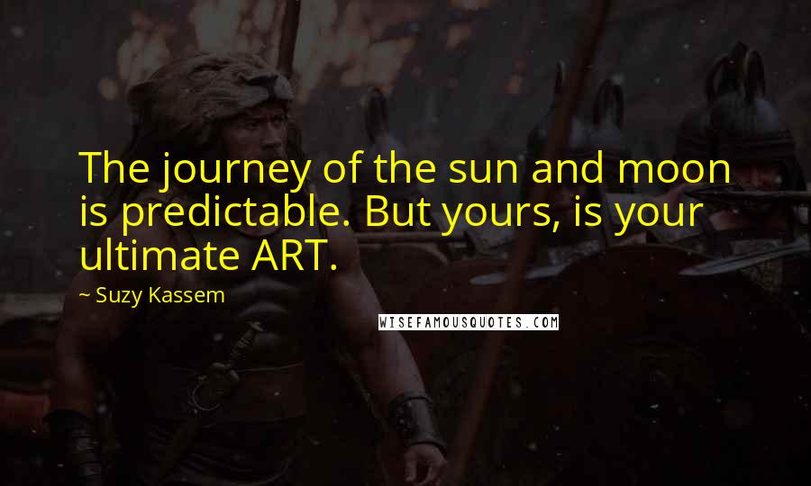 Suzy Kassem Quotes: The journey of the sun and moon is predictable. But yours, is your ultimate ART.