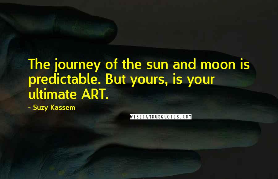 Suzy Kassem Quotes: The journey of the sun and moon is predictable. But yours, is your ultimate ART.